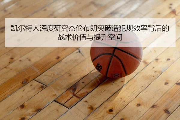 凯尔特人深度研究杰伦布朗突破造犯规效率背后的战术价值与提升空间