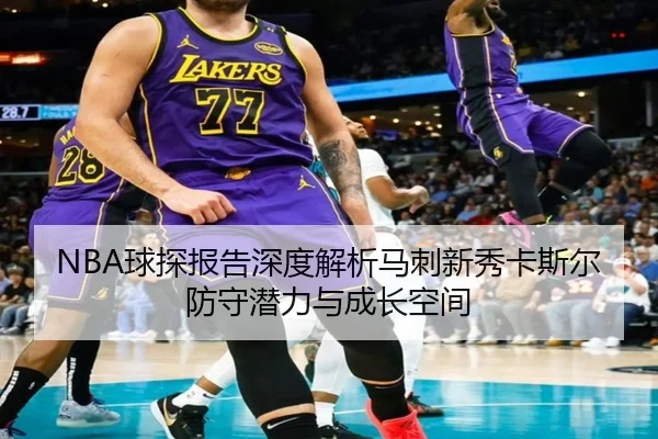 NBA球探报告深度解析马刺新秀卡斯尔防守潜力与成长空间