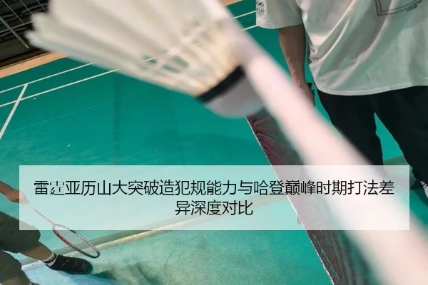 雷霆亚历山大突破造犯规能力与哈登巅峰时期打法差异深度对比