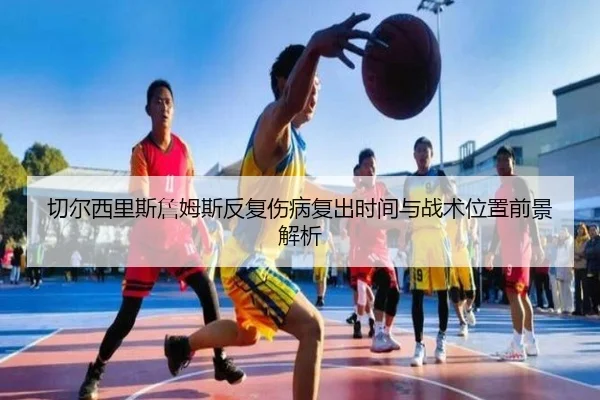 切尔西里斯詹姆斯反复伤病复出时间与战术位置前景解析