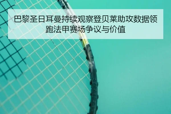 巴黎圣日耳曼持续观察登贝莱助攻数据领跑法甲赛场争议与价值