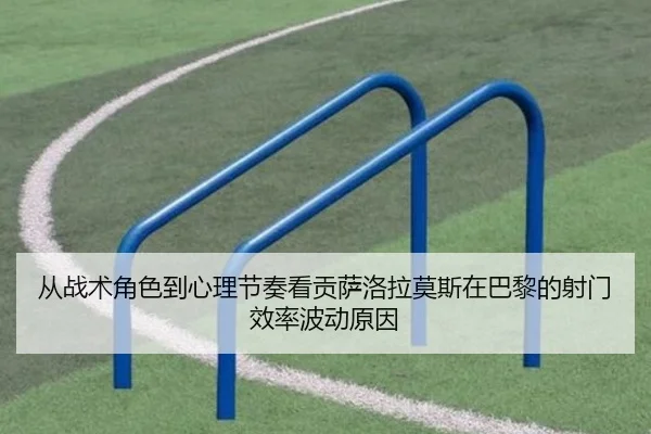 从战术角色到心理节奏看贡萨洛拉莫斯在巴黎的射门效率波动原因