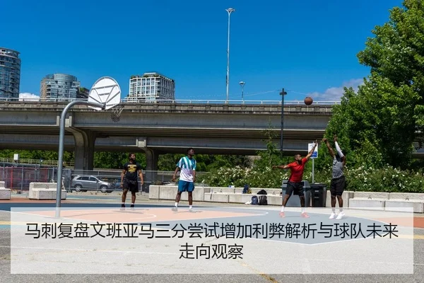 马刺复盘文班亚马三分尝试增加利弊解析与球队未来走向观察