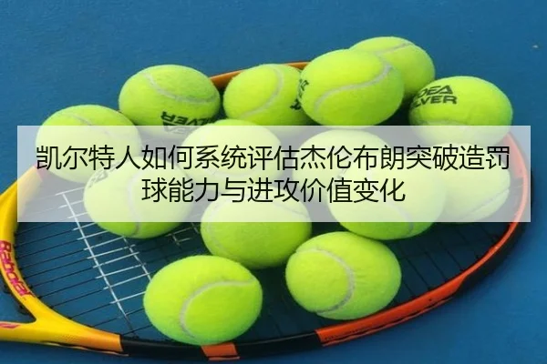凯尔特人如何系统评估杰伦布朗突破造罚球能力与进攻价值变化