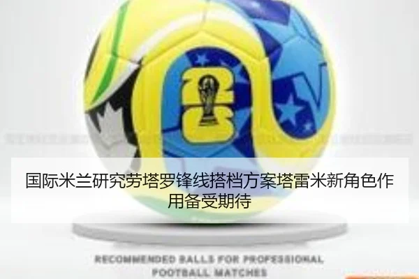 国际米兰研究劳塔罗锋线搭档方案塔雷米新角色作用备受期待