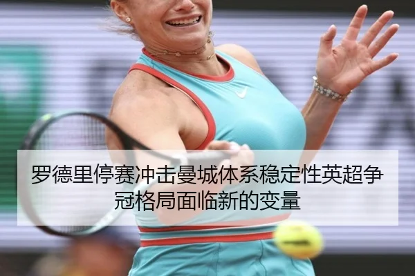 罗德里停赛冲击曼城体系稳定性英超争冠格局面临新的变量