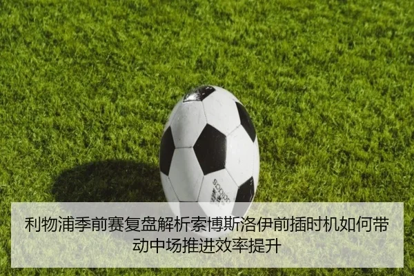 利物浦季前赛复盘解析索博斯洛伊前插时机如何带动中场推进效率提升