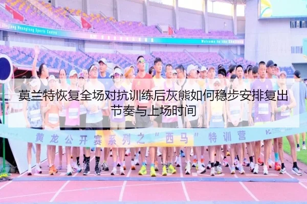 莫兰特恢复全场对抗训练后灰熊如何稳步安排复出节奏与上场时间