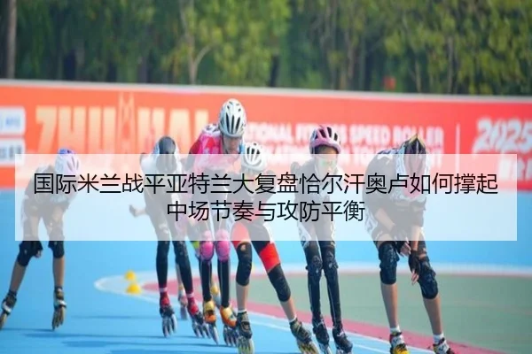 国际米兰战平亚特兰大复盘恰尔汗奥卢如何撑起中场节奏与攻防平衡